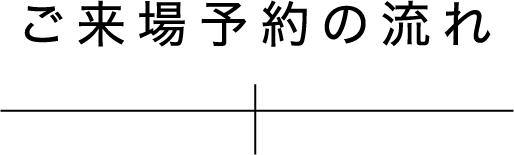 ご来場予約の流れ